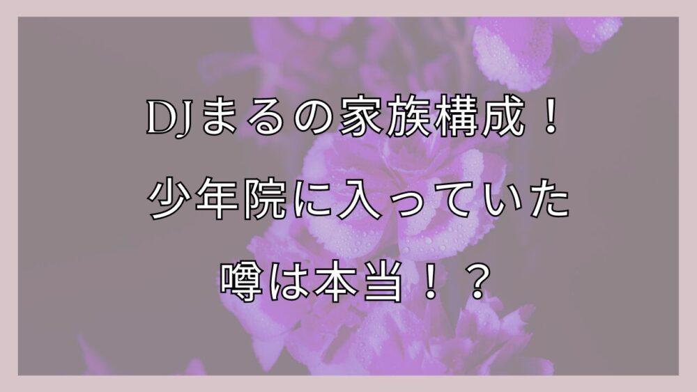 DJまるの家族構成！-少年院に入っていた噂は本当！？