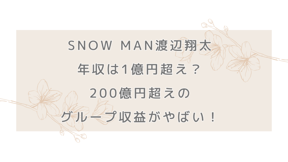 Snow Man渡辺翔太の年収は1億円超え？200億円超えのグループの収益がすごすぎる！