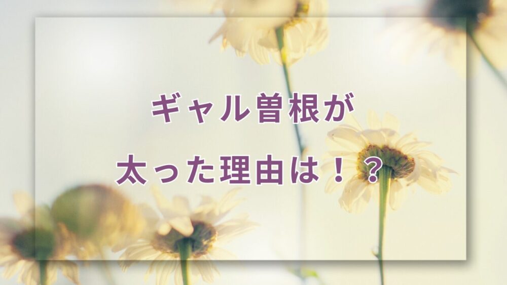 ギャル曽根が太った理由は！？