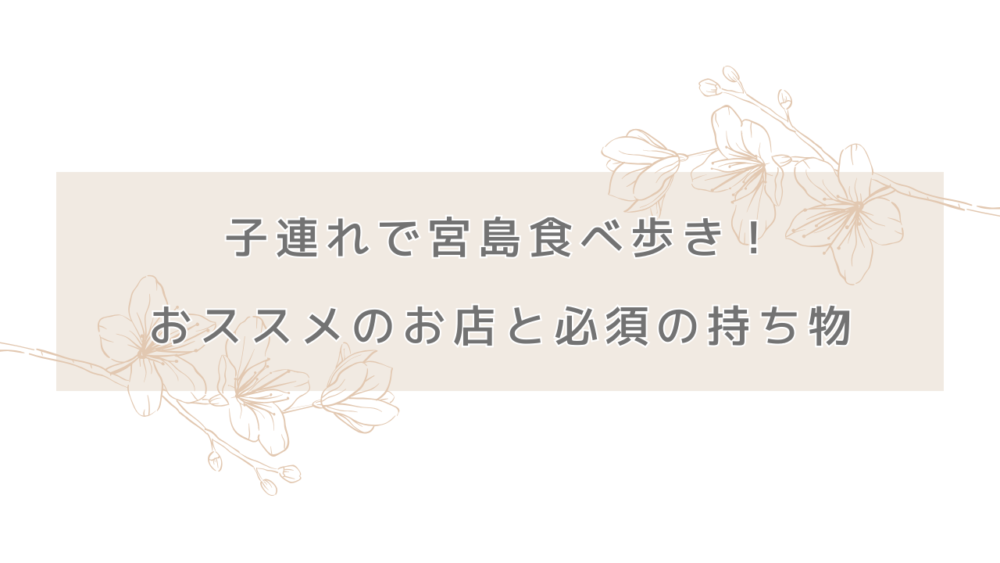 子連れで宮島食べ歩き！おススメのお店と必須の持ち物を紹介します。