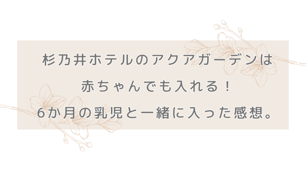 杉乃井ホテルのアクアガーデンは赤ちゃんでも入れる！6か月の乳児と一緒に入ってきました！