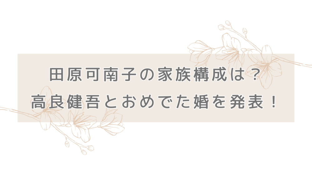 田原可南子の家族構成は？高良健吾とおめでた婚を発表！