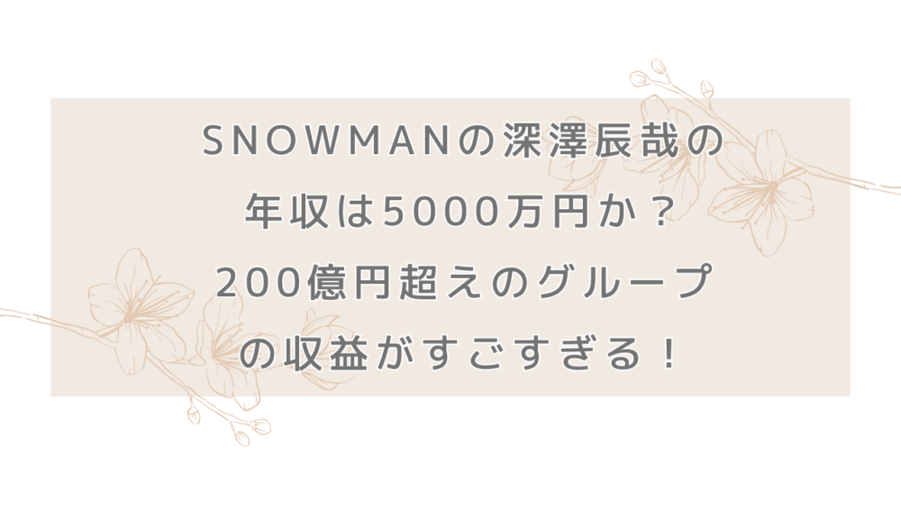 SnowManの深澤辰哉の年収は5000万円か？200億円超えのグループの収益がすごすぎる！