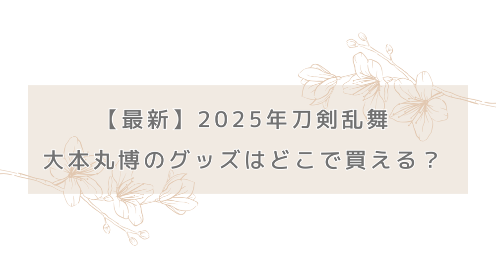 【最新】2025年刀剣乱舞の大本丸博のグッズはいつどこで買える？