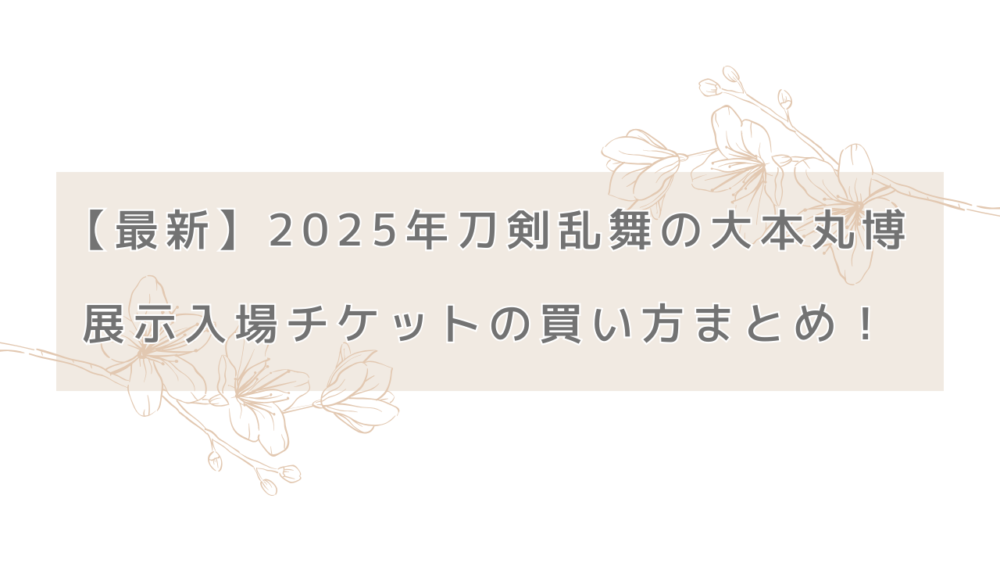 【最新】2025年刀剣乱舞の大本丸博の展示入場チケットの買い方まとめ！