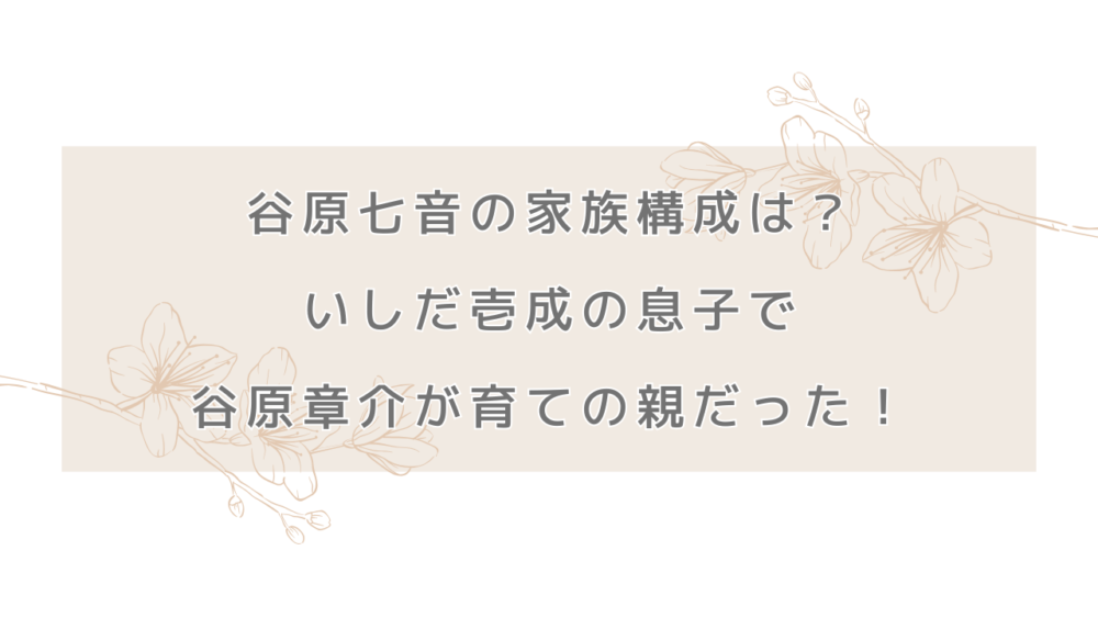 谷原七音の家族構成は？いしだ壱成の息子で谷原章介が育ての親だった！