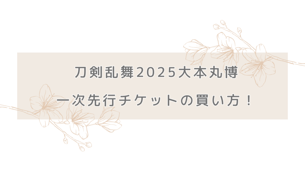 刀剣乱舞2025大本丸博の一次先行チケットの買い方まとめ！