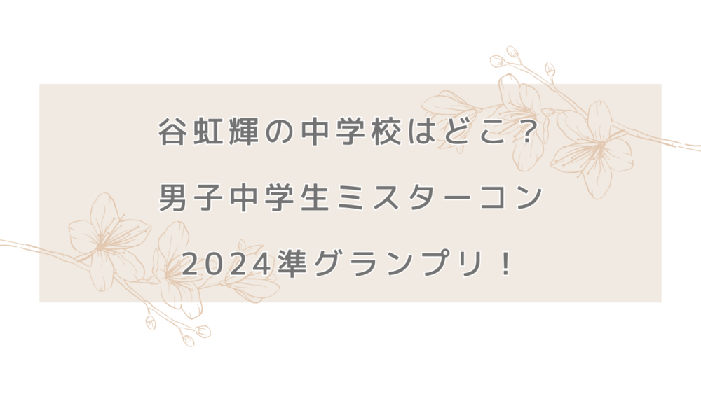 谷虹輝の中学校はどこ？男子中学生ミスターコン2024準グランプリ！