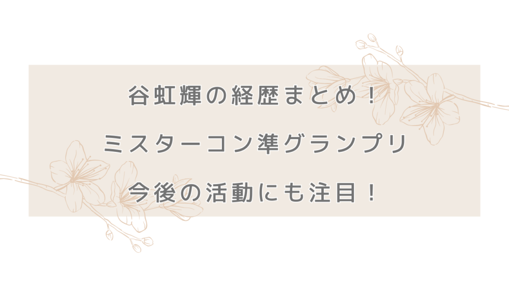 谷虹輝の経歴まとめ！ミスターコン準グランプリの今後の活動にも注目！