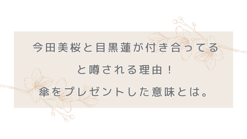 今田美桜と目黒蓮が付き合ってると噂される理由！傘をプレゼントした意味とは。