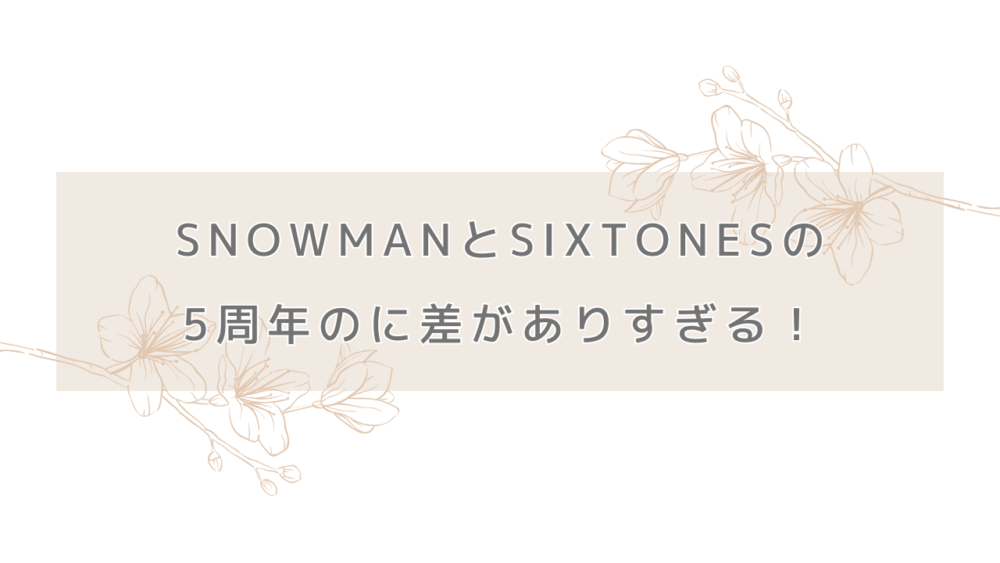 SnowManとSixTONESの5周年のに差がありすぎる！