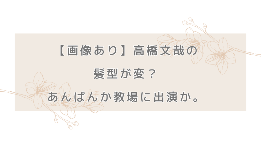 【画像あり】高橋文哉の髪型が変？あんぱんか教場に出演か。