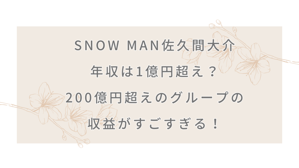 Snow Man佐久間大介の年収は1億円超え？200億円超えのグループの収益がすごすぎる！