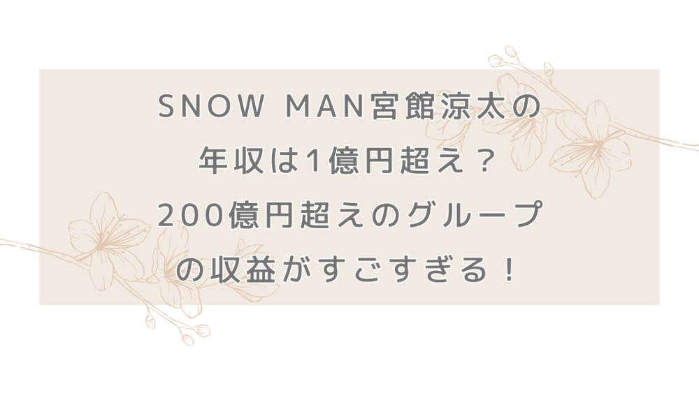 Snow Man宮館涼太の年収は1億円超え？200億円超えのグループの収益がすごすぎる！