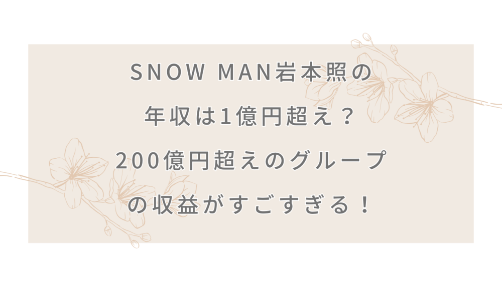 Snow Man岩本照の年収は1億円超え？200億円超えのグループの収益がすごすぎる！