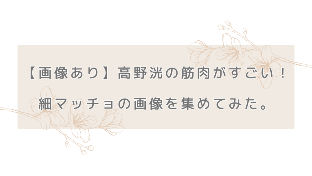 【画像あり】高野洸の筋肉がすごい！細マッチョの画像を集めてみた。