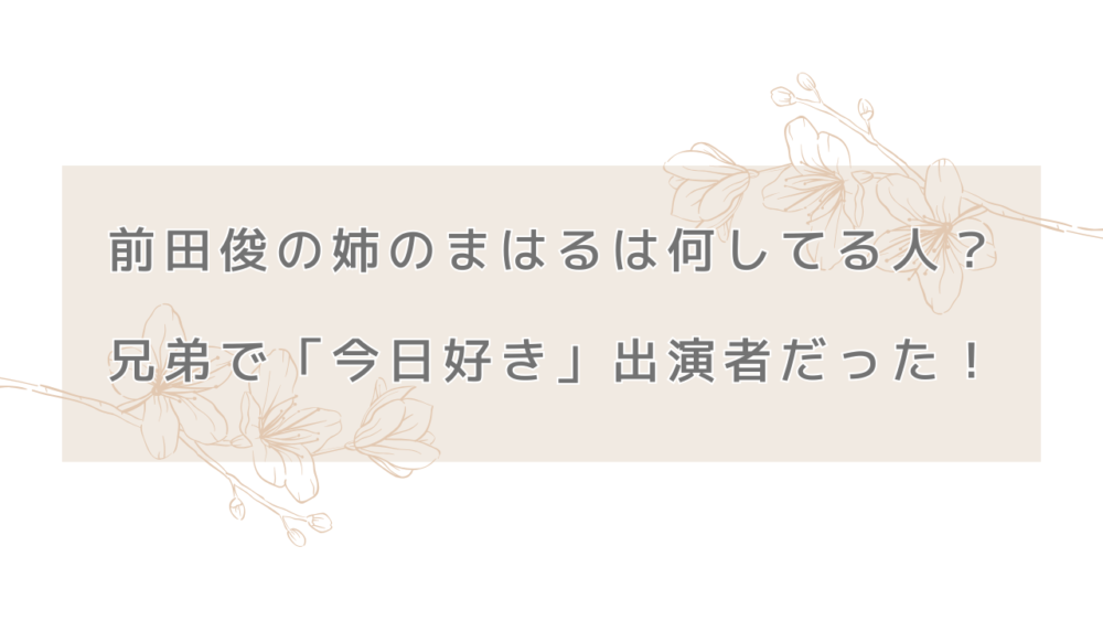 前田俊の姉のまはるは何してる人？兄弟で「今日好き」出演者だった！