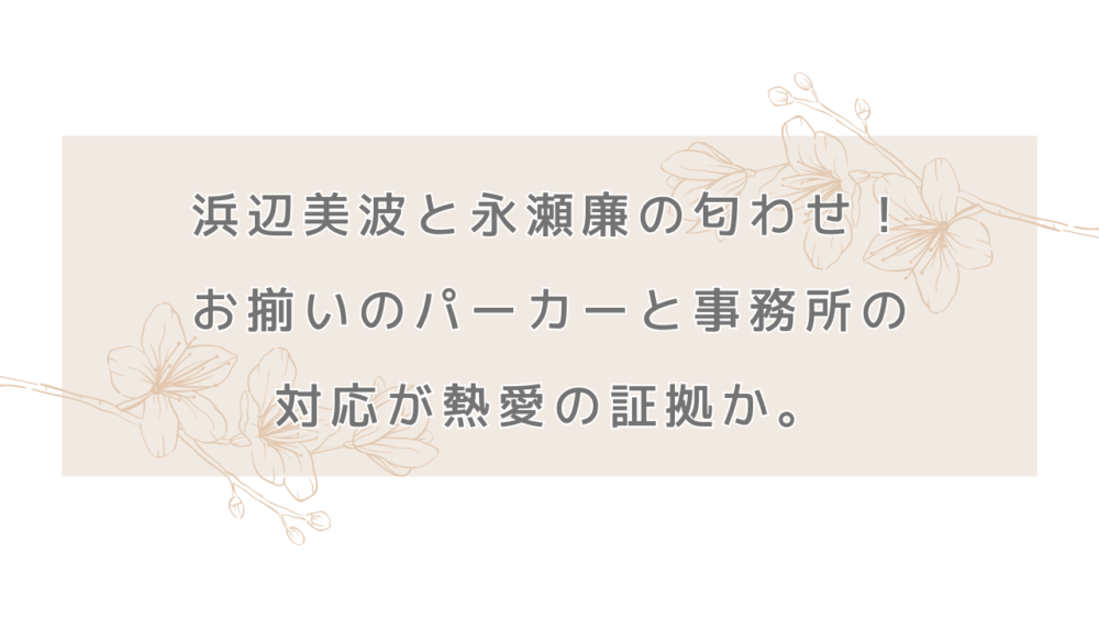 浜辺美波と永瀬廉の匂わせ！お揃いのパーカーと事務所の対応が熱愛の証拠か。