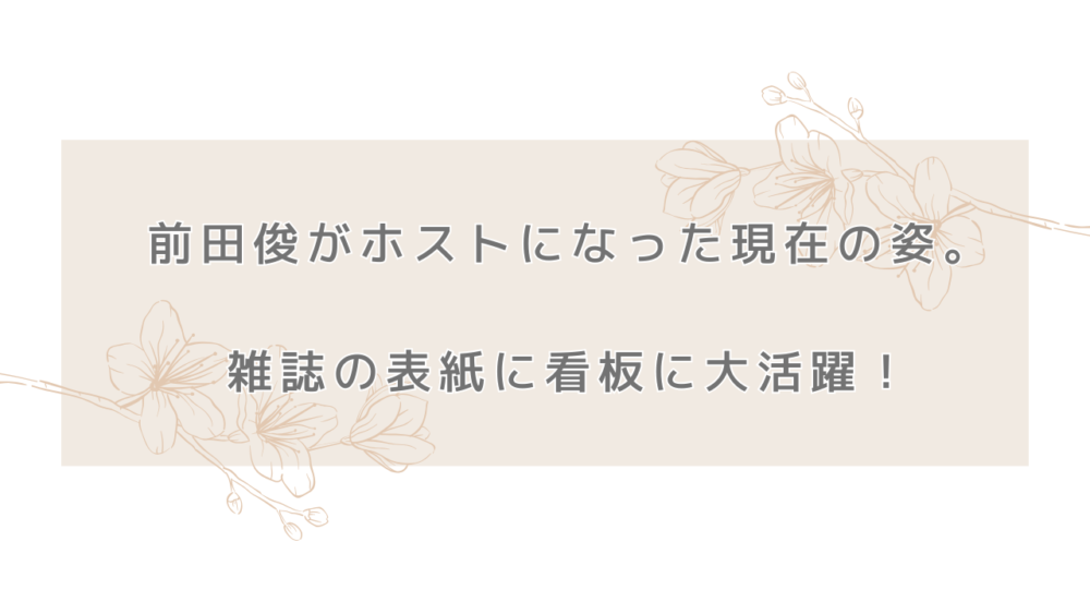 前田俊がホストになった現在の姿。雑誌の表紙に看板に大活躍！