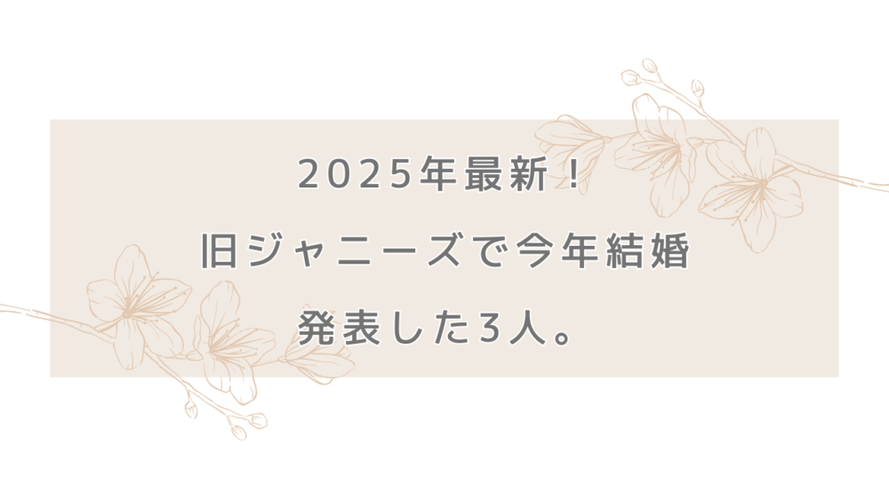 2025年最新！旧ジャニーズで今年結婚を発表した3人。