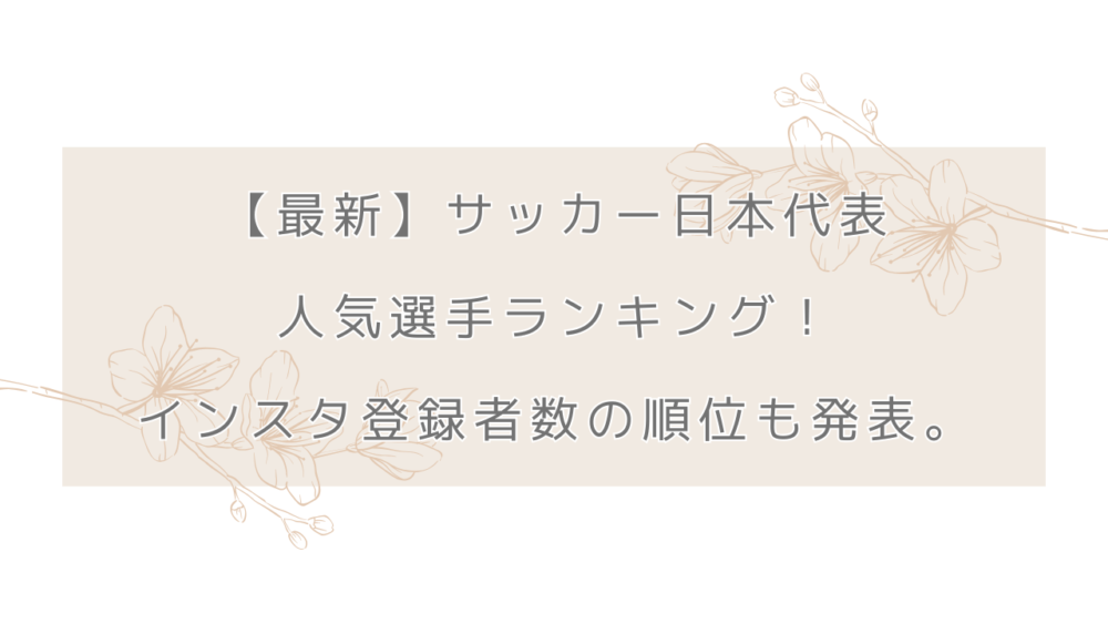 【最新】サッカー日本代表の人気選手ランキング！インスタ登録者数の順位も発表。
