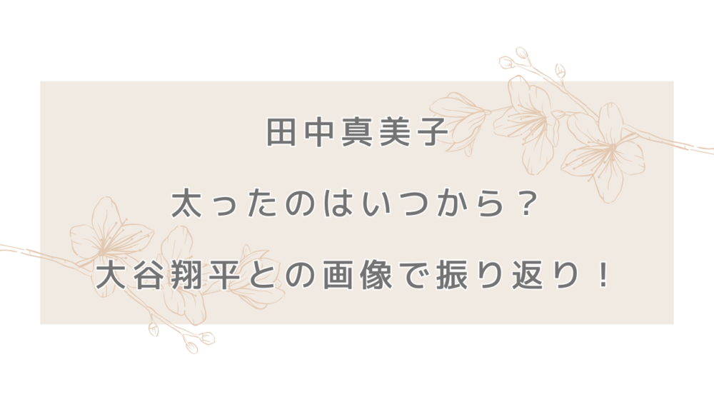 田中真美子が太ったのはいつから？大谷翔平との画像で振り返り！