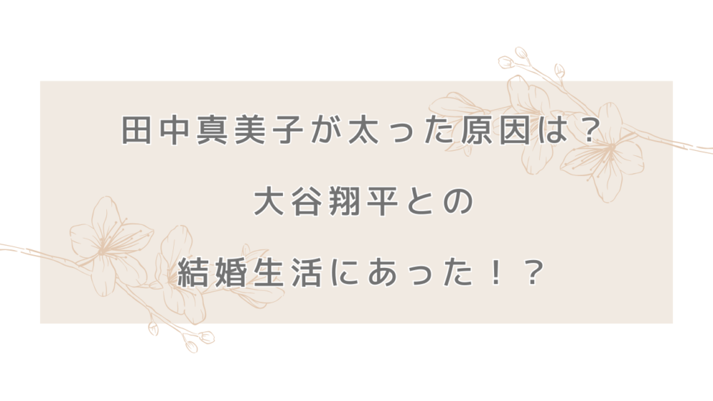 田中真美子が太った原因は？大谷翔平との結婚生活にあった！？