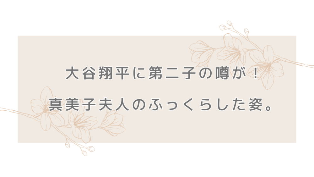 大谷翔平に第二子の噂が！真美子夫人のふっくらした姿。