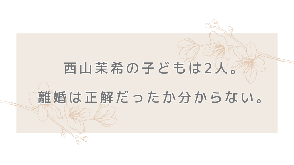 西山茉希の子どもは2人。離婚は正解だったか分からない。