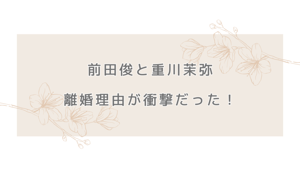 前田俊と重川茉弥の離婚理由が衝撃だった！