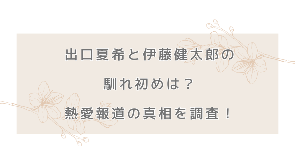 出口夏希と伊藤健太郎の馴れ初めは？熱愛報道の真相といつから交際したのか調査！