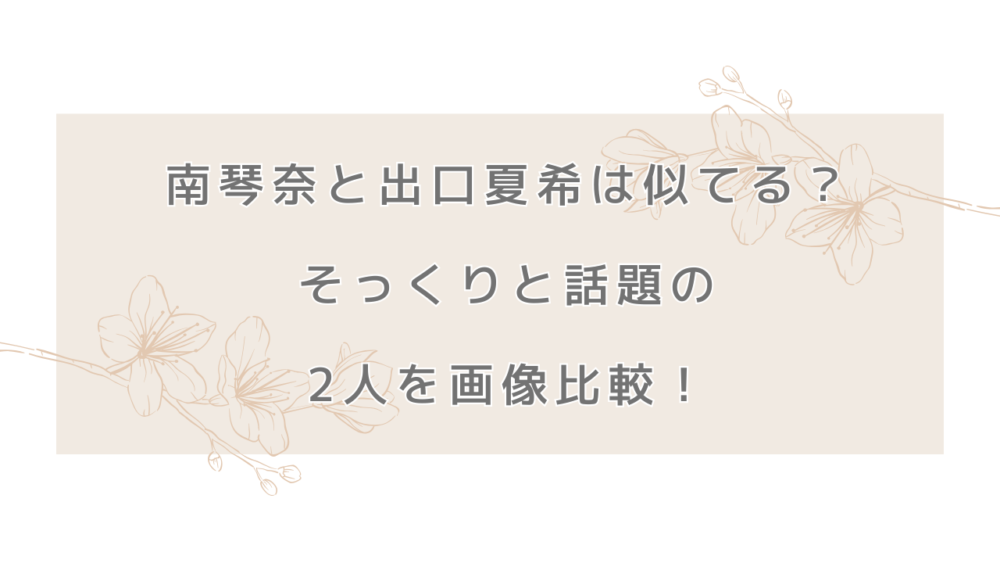 南琴奈と出口夏希は似てる？そっくりと話題の2人を画像比較！