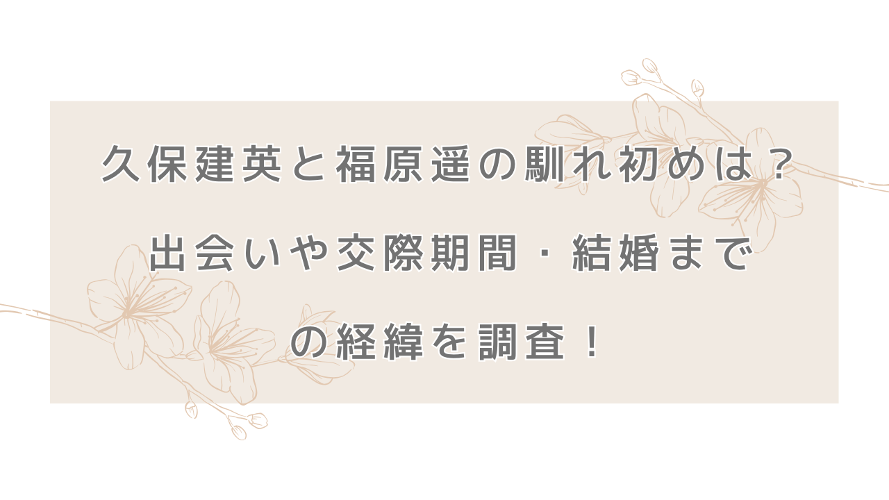 久保建英と福原遥の馴れ初めは？出会いや交際期間・結婚までの経緯を調査！